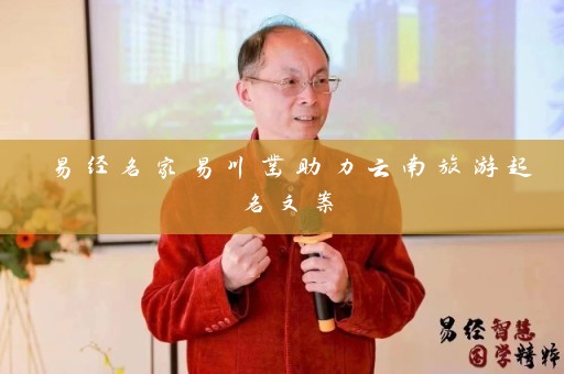易经名家易川凿助力云南旅游起名文案插图