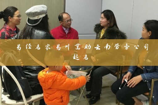 易经名家易川凿助云南劳务公司起名插图