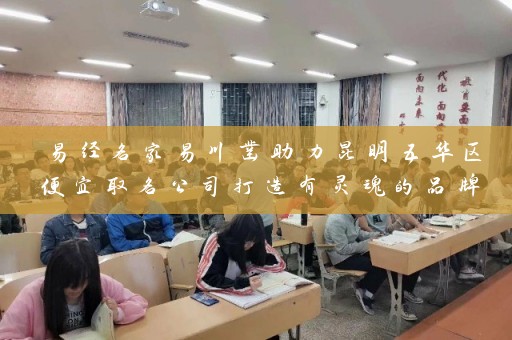 易经名家易川凿助力昆明五华区便宜取名公司打造有灵魂的品牌名称插图