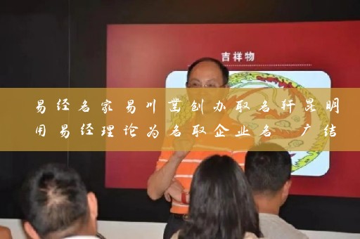 易经名家易川凿创办取名轩昆明用易经理论为名取企业名 广结善缘助企业腾飞插图