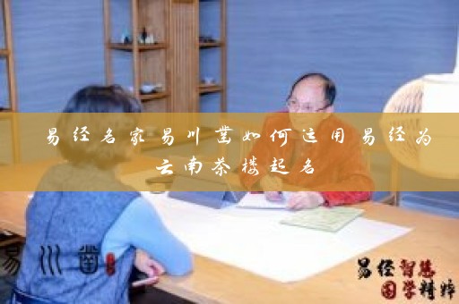 易经名家易川凿如何运用易经为云南茶楼起名插图