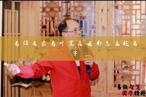 易经名家易川凿在云南怎么起名字插图