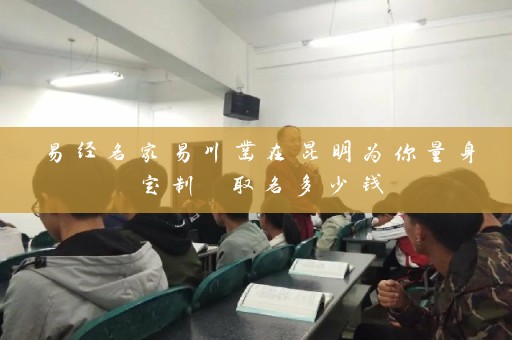 易经名家易川凿在昆明为你量身定制 取名多少钱插图