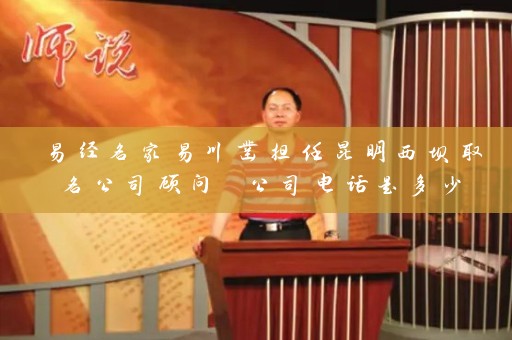 易经名家易川凿担任昆明西坝取名公司顾问 公司电话是多少插图