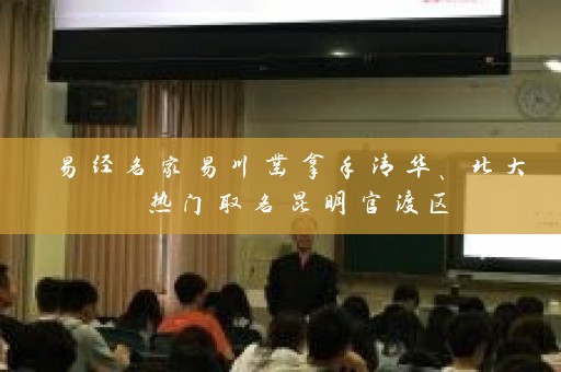 易经名家易川凿拿手清华、北大 热门取名昆明官渡区插图