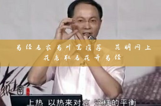 易经名家易川凿推荐 昆明网上花店取名花开易经插图