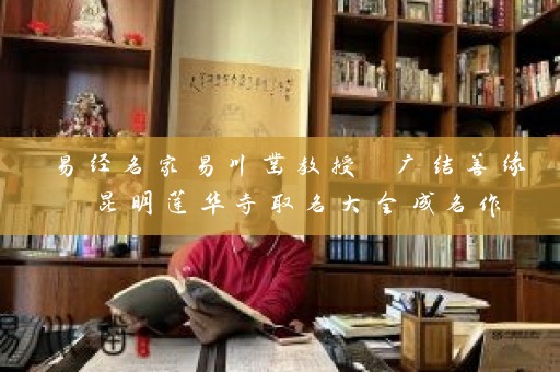 易经名家易川凿教授 广结善缘 昆明莲华寺取名大全成名作插图