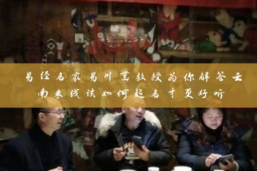 易经名家易川凿教授为你解答云南米线该如何起名才更好听插图