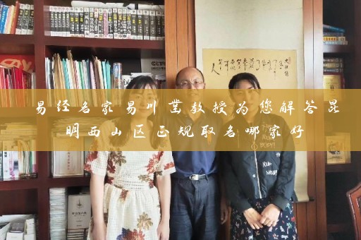 易经名家易川凿教授为您解答昆明西山区正规取名哪家好插图