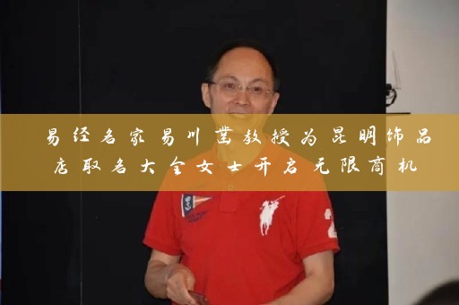 易经名家易川凿教授为昆明饰品店取名大全女士开启无限商机插图