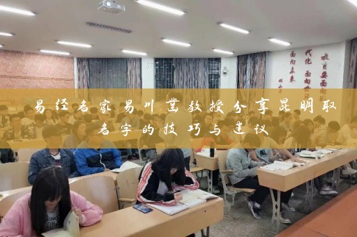 易经名家易川凿教授分享昆明取名字的技巧与建议插图