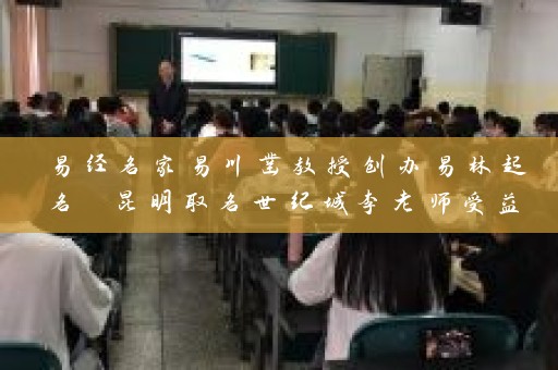 易经名家易川凿教授创办易林起名 昆明取名世纪城李老师受益匪浅插图