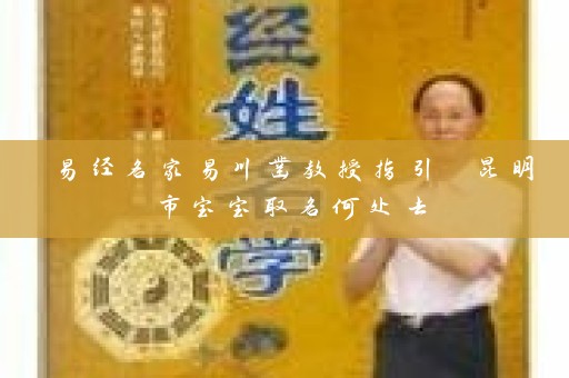 易经名家易川凿教授指引 昆明市宝宝取名何处去插图