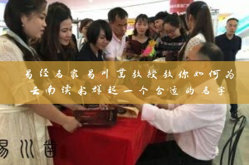 易经名家易川凿教授教你如何为云南读书群起一个合适的名字插图