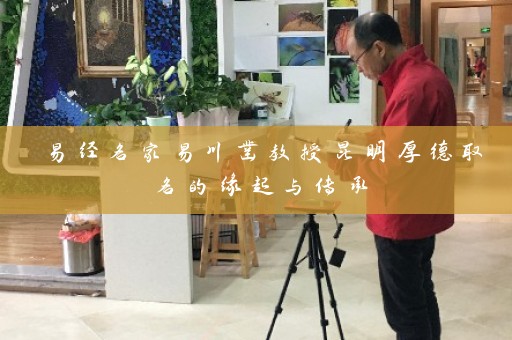 易经名家易川凿教授昆明厚德取名的缘起与传承插图