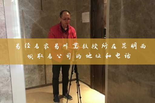 易经名家易川凿教授所在昆明西坝取名公司的地址和电话插图