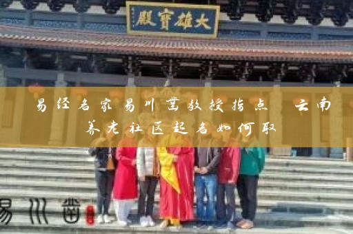 易经名家易川凿教授指点 云南养老社区起名如何取插图