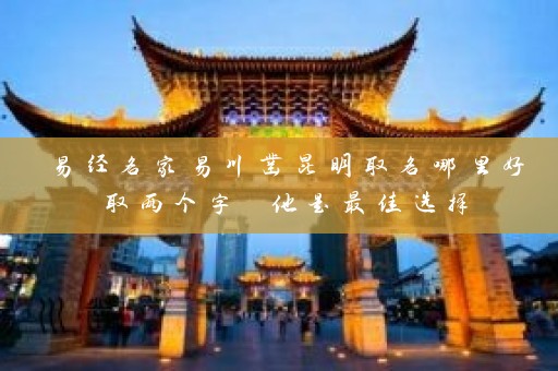 易经名家易川凿昆明取名哪里好取两个字 他是最佳选择插图
