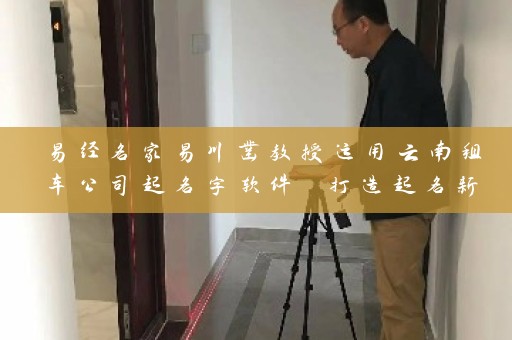 易经名家易川凿教授运用云南租车公司起名字软件 打造起名新风潮插图