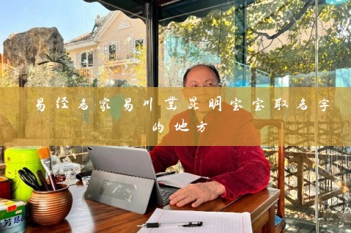 易经名家易川凿昆明宝宝取名字的地方插图