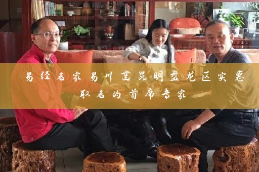 易经名家易川凿昆明盘龙区实惠取名的首席专家插图