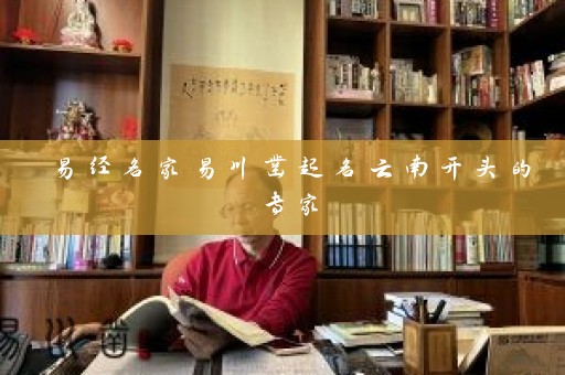 易经名家易川凿起名云南开头的专家插图