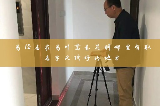易经名家易川凿是昆明哪里有取名字比较好的地方插图