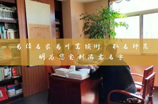 易经名家易川凿领衔 取名轩昆明为您定制满意名字插图