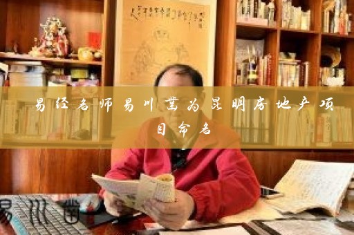 易经名师易川凿为昆明房地产项目命名插图