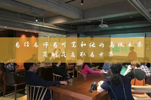 易经名师易川凿和他的高级文案昆明花店取名方案插图