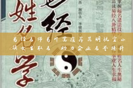 易经名师易川凿推荐昆明航空小镇女生取名 助力企业名誉提升插图