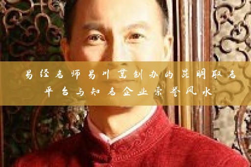 易经名师易川凿创办的昆明取名平台与知名企业荣誉风水插图