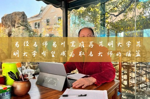 易经名师易川凿推荐昆明大学昆明大学有望成为取名大师的摇篮插图