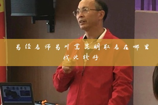 易经名师易川凿昆明取名在哪里找比较好插图