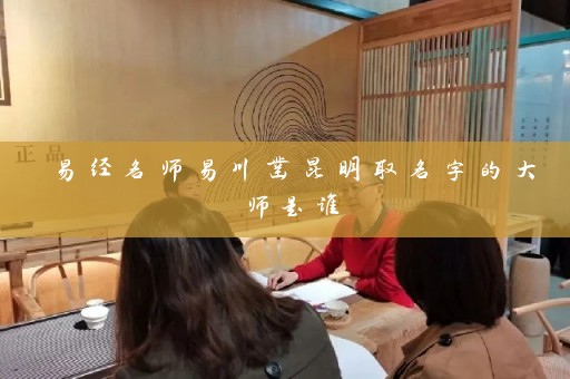 易经名师易川凿昆明取名字的大师是谁插图