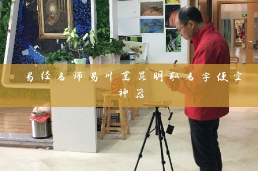 易经名师易川凿昆明取名字便宜神器插图