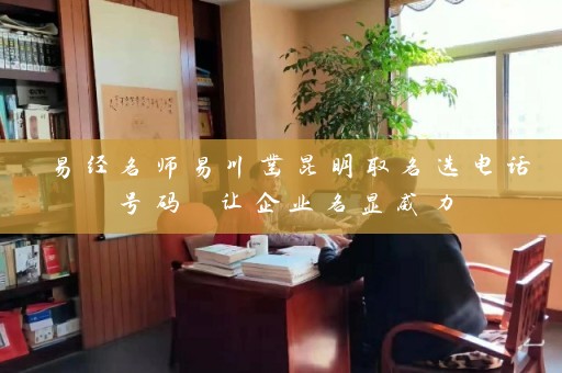 易经名师易川凿昆明取名选电话号码 让企业名显威力插图