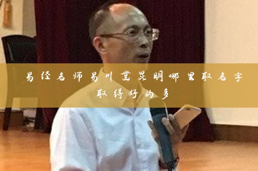 易经名师易川凿昆明哪里取名字取得好的多插图