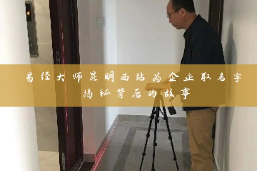 易经大师昆明西站为企业取名字 揭秘背后的故事插图