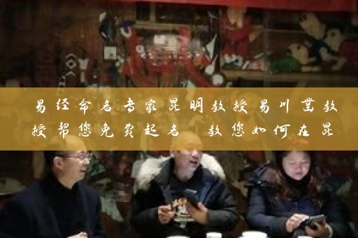 易经命名专家昆明教授易川凿教授帮您免费起名 教您如何在昆明网上花店取名大全中挑选文艺、有趣的名字插图