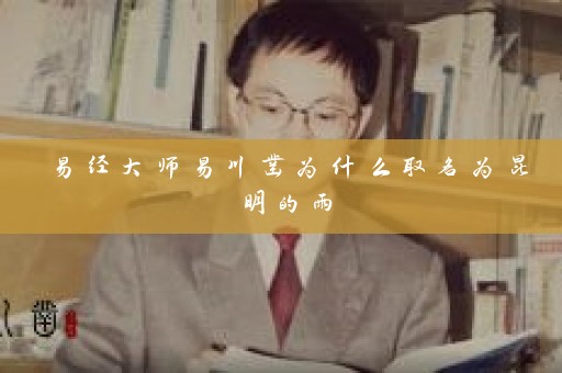 易经大师易川凿为什么取名为昆明的雨插图