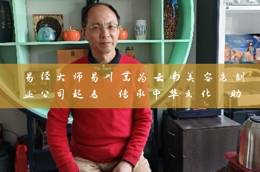 易经大师易川凿为云南美容店创业公司起名 传承中华文化 助力创业成功插图