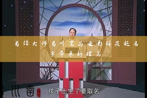 易经大师易川凿为云南鲜花起名字带来新理念插图