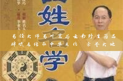 易经大师易川凿为云南野生菌品牌赋名传承中华文化 荣誉大地之源插图