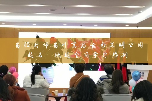 易经大师易川凿为云南昆明公园起名 掀起全国学习热潮插图