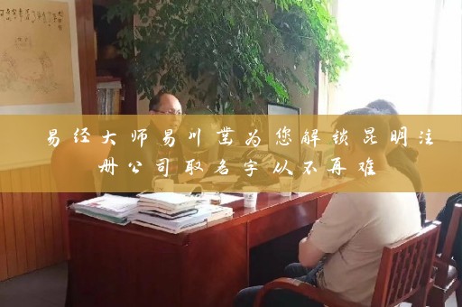 易经大师易川凿为您解锁昆明注册公司取名字从不再难插图
