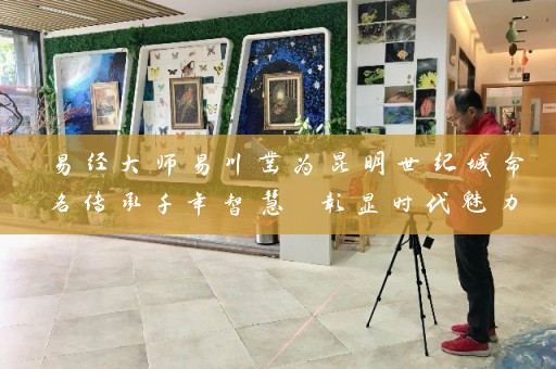易经大师易川凿为昆明世纪城命名传承千年智慧 彰显时代魅力插图