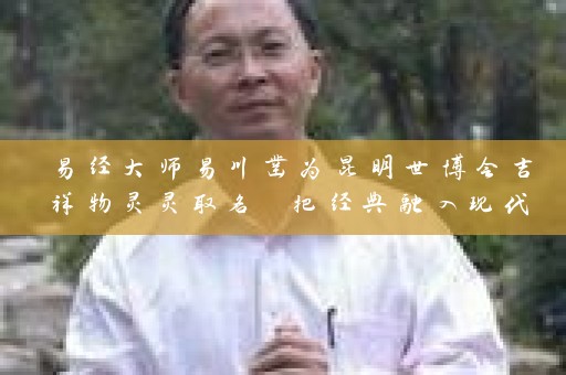 易经大师易川凿为昆明世博会吉祥物灵灵取名 把经典融入现代插图