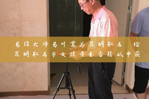 易经大师易川凿为昆明取名 给昆明取名字女孩子是否能从中获益插图