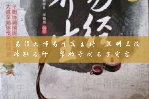易经大师易川凿主持 昆明建设路取名轩 帮助寻找名字寓意 助力城市建设插图